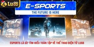 Esports Là Gì? Tìm Hiểu Toàn Tập Về Thể Thao Điện Tử Lu88